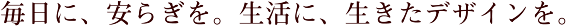 毎日に、安らぎを。生活に、生きたデザインを。